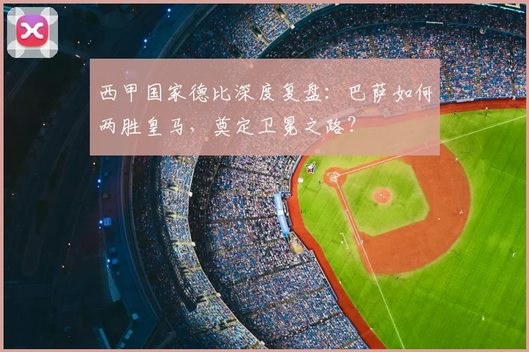 西甲国家德比深度复盘：巴萨如何两胜皇马，奠定卫冕之路？
