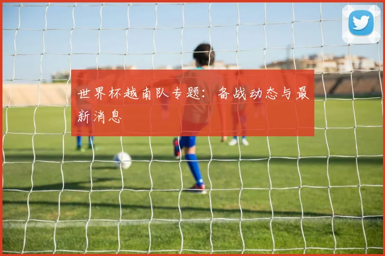 世界杯越南队专题:备战动态与最新消息