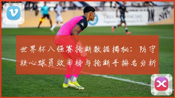 世界杯八强赛抢断数据揭秘：防守核心球员效率榜与抢断手排名分析