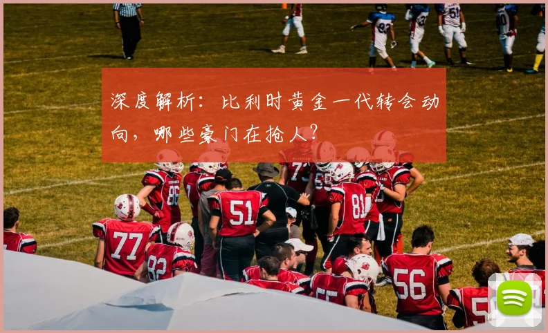 深度解析:比利时黄金一代转会动向,哪些豪门在抢人?