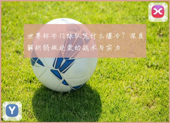世界杯冷门球队凭什么爆冷？深度解析弱旅逆袭的战术与实力
