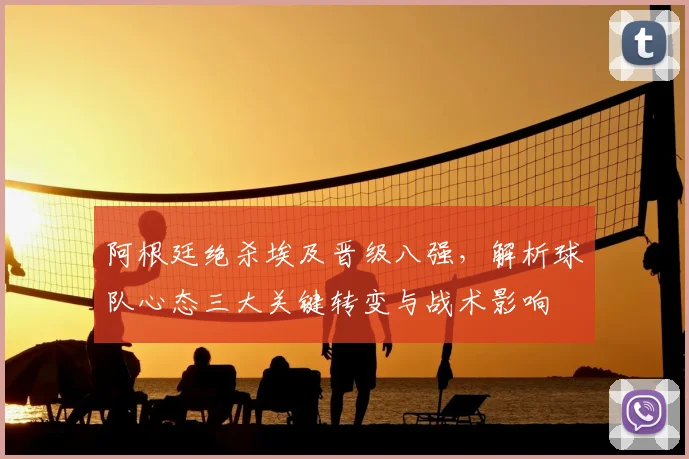 阿根廷绝杀埃及晋级八强，解析球队心态三大关键转变与战术影响
