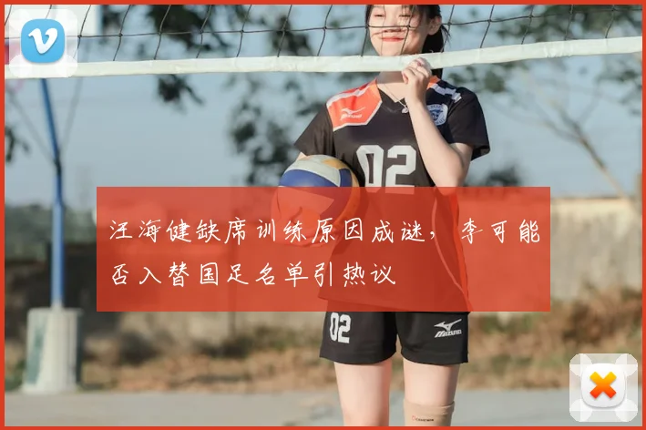 汪海健缺席训练原因成谜，李可能否入替国足名单引热议