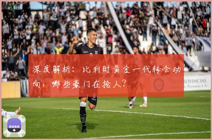 深度解析：比利时黄金一代转会动向，哪些豪门在抢人？