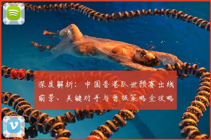 深度解析：中国香港队世预赛出线前景、关键对手与晋级策略全攻略