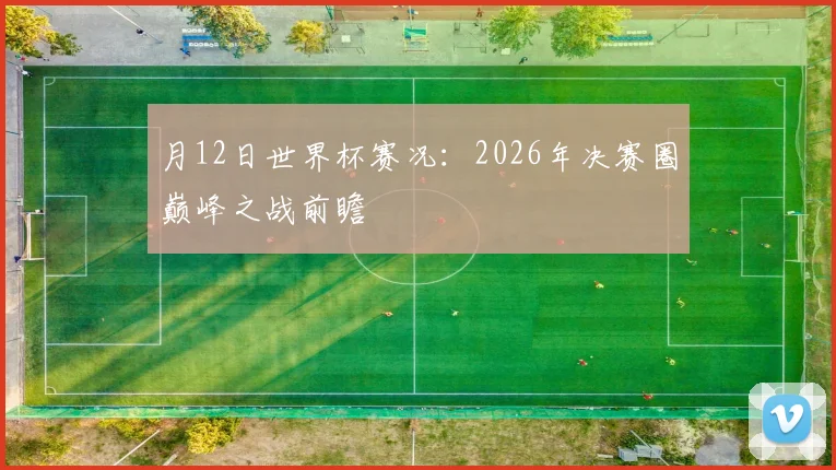 月12日世界杯赛况：2026年决赛圈巅峰之战前瞻