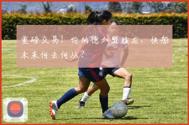 重磅交易！伦纳德加盟猛龙，快船未来何去何从？