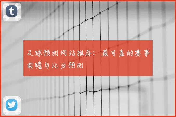 足球预测网站推荐:最可靠的赛事前瞻与比分预测