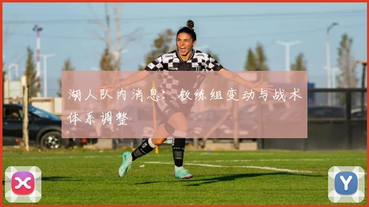 湖人队内消息：教练组变动与战术体系调整