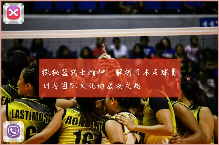 探秘蓝武士精神：解析日本足球青训与团队文化的成功之路
