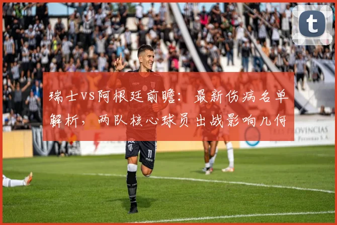 瑞士vs阿根廷前瞻：最新伤病名单解析，两队核心球员出战影响几何