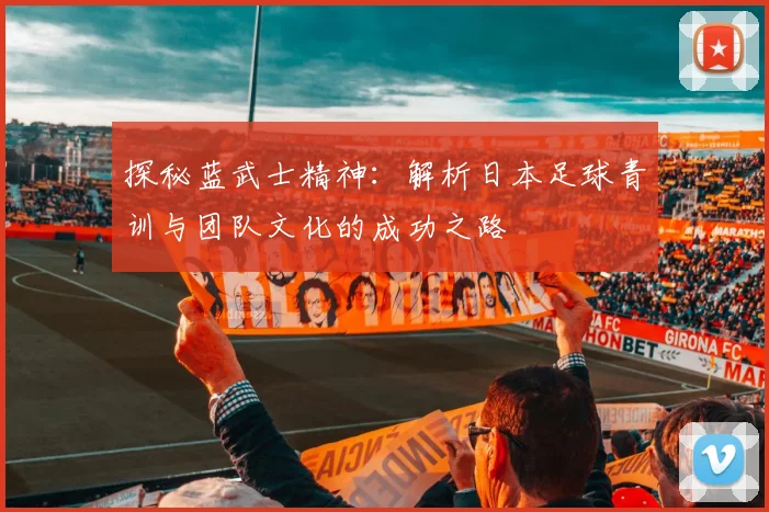 探秘蓝武士精神:解析日本足球青训与团队文化的成功之路