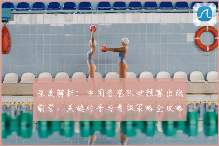 深度解析:中国香港队世预赛出线前景、关键对手与晋级策略全攻略