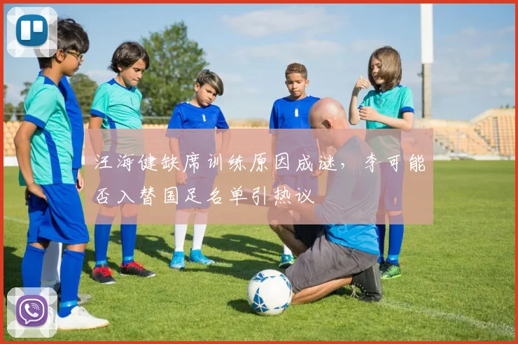 汪海健缺席训练原因成谜,李可能否入替国足名单引热议