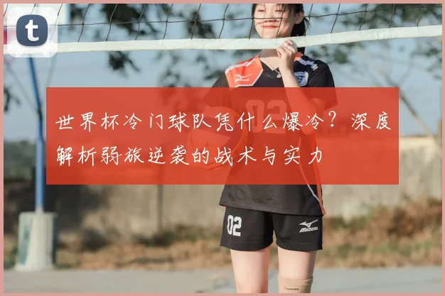 世界杯冷门球队凭什么爆冷？深度解析弱旅逆袭的战术与实力