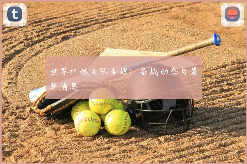 世界杯越南队专题：备战动态与最新消息