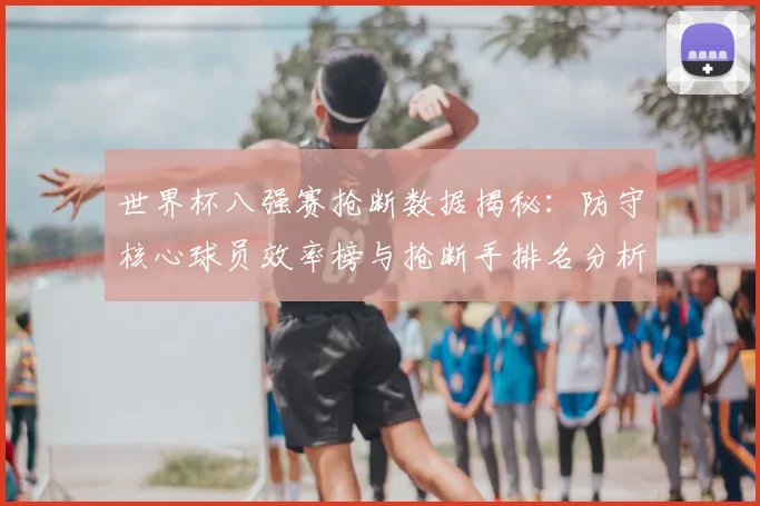 世界杯八强赛抢断数据揭秘:防守核心球员效率榜与抢断手排名分析